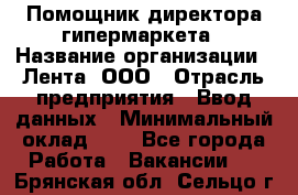 Помощник директора гипермаркета › Название организации ­ Лента, ООО › Отрасль предприятия ­ Ввод данных › Минимальный оклад ­ 1 - Все города Работа » Вакансии   . Брянская обл.,Сельцо г.